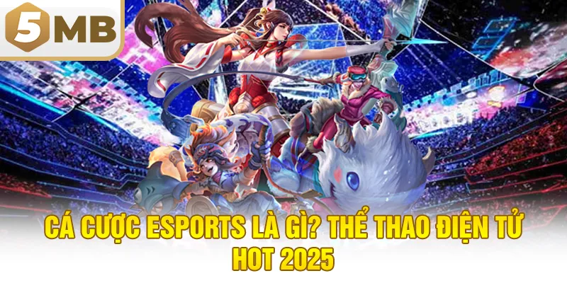 Cá Cược Esports Là Gì? Thể Thao Điện Tử Hot 2025