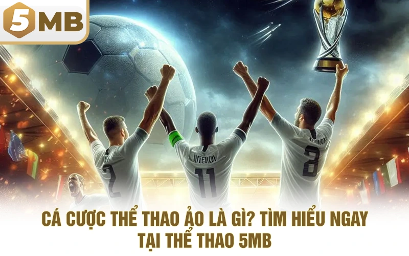 Cá Cược Thể Thao Ảo Là Gì? Tìm Hiểu Ngay Tại Thể Thao 5MB