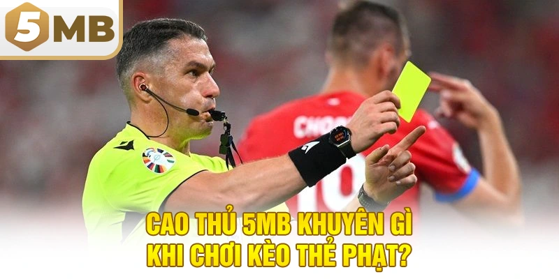 Cao Thủ 5MB Khuyên Gì Khi Chơi Kèo Thẻ Phạt?