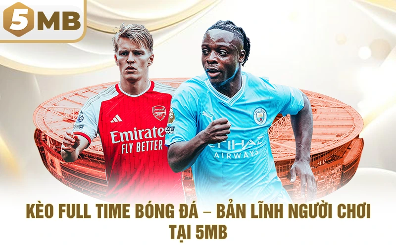 Kèo Full Time Bóng Đá – Bản Lĩnh Người Chơi Tại 5MB