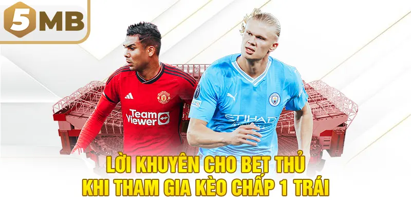 Lời Khuyên Cho Bet Thủ Khi Tham Gia Kèo Chấp 1 Trái