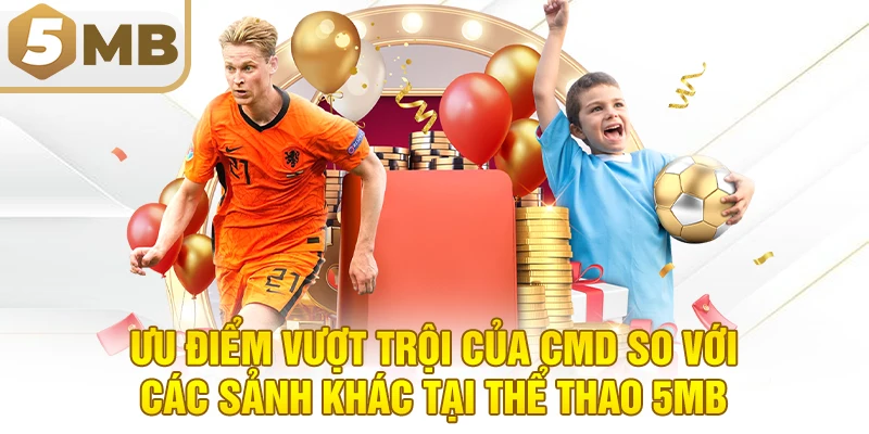 Ưu Điểm Vượt Trội Của CMD So Với Các Sảnh Khác Tại Thể Thao 5MB